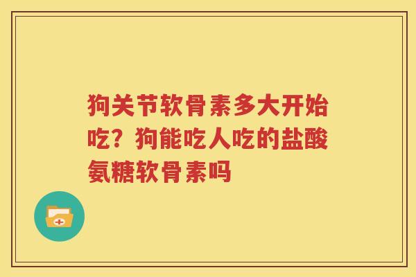 狗关节软骨素多大开始吃?狗能吃人吃的盐酸氨糖软骨素吗 狗关节软骨素多大开始吃?狗能吃人吃的盐酸氨糖软骨素吗