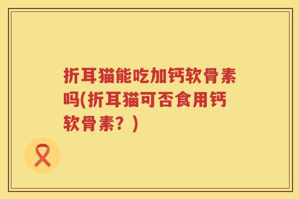 折耳猫能吃加钙软骨素吗(折耳猫可否食用钙软骨素?) 折耳猫能吃加钙软骨素吗(折耳猫可否食用钙软骨素?)