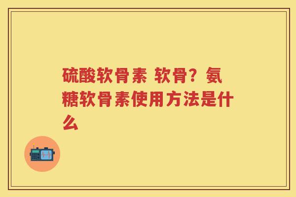 硫酸软骨素 软骨？氨糖软骨素使用方法是什么