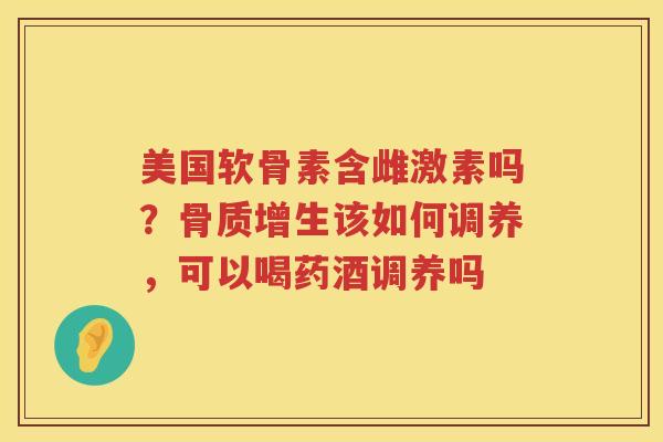 美国软骨素含雌激素吗？该如何调养，可以喝药酒调养吗