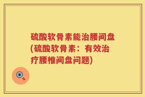硫酸软骨素能腰间盘(硫酸软骨素：有效腰椎间盘问题)