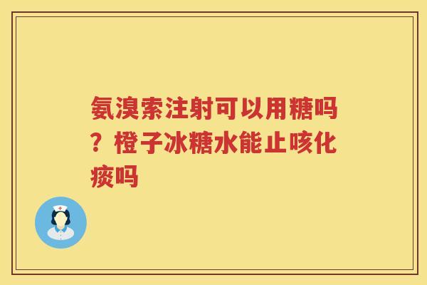 氨溴索注射可以用糖吗？橙子冰糖水能止咳化痰吗