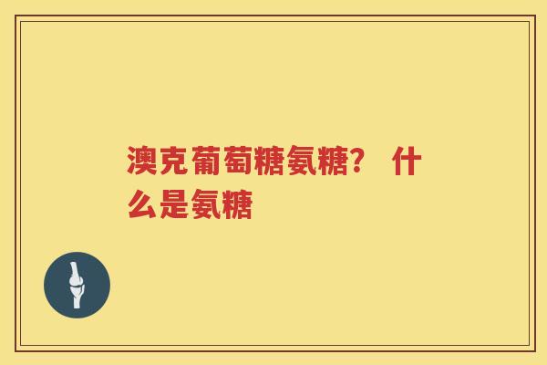 澳克葡萄糖氨糖？ 什么是氨糖