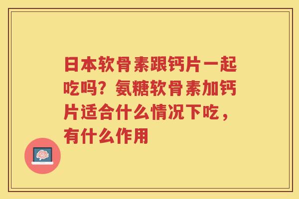 日本软骨素跟钙片一起吃吗?氨糖软骨素加钙片适合什么情况下吃,有什么作用 日本软骨素跟钙片一起吃吗?氨糖软骨素加钙片适合什么情况下吃,有什么作用