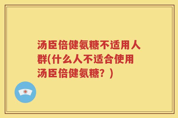 汤臣倍健氨糖不适用人群(什么人不适合使用汤臣倍健氨糖？)