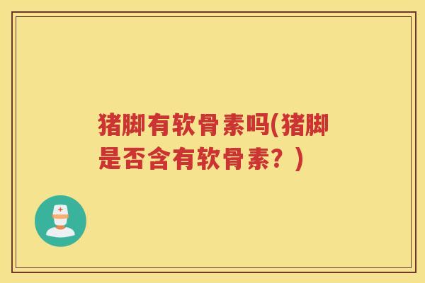 猪脚有软骨素吗(猪脚是否含有软骨素？)