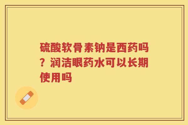 硫酸软骨素钠是西药吗？润洁眼药水可以长期使用吗