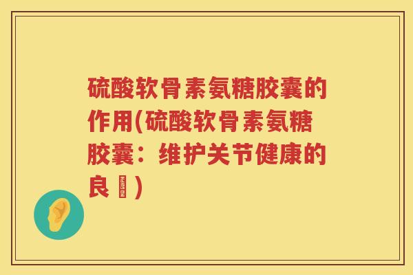硫酸软骨素氨糖胶囊的作用(硫酸软骨素氨糖胶囊:维护关节健康的良葯) 硫酸软骨素氨糖胶囊的作用(硫酸软骨素氨糖胶囊:维护关节健康的良葯)