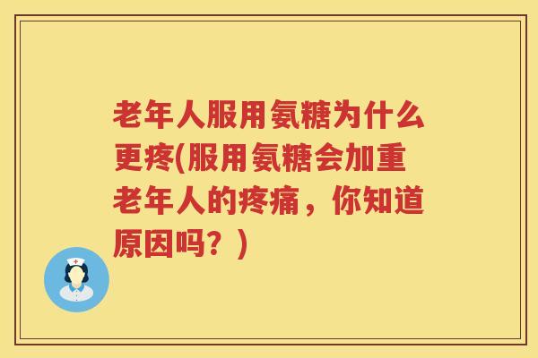 老年人服用氨糖为什么更疼(服用氨糖会加重老年人的,你知道原因吗?) 老年人服用氨糖为什么更疼(服用氨糖会加重老年人的,你知道原因吗?)