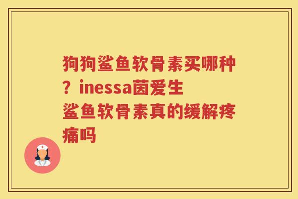 狗狗鲨鱼软骨素买哪种?inessa茵爱生鲨鱼软骨素真的缓解吗 狗狗鲨鱼软骨素买哪种?inessa茵爱生鲨鱼软骨素真的缓解吗