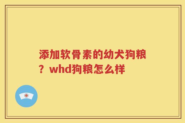 添加软骨素的幼犬狗粮?whd狗粮怎么样 添加软骨素的幼犬狗粮?whd狗粮怎么样
