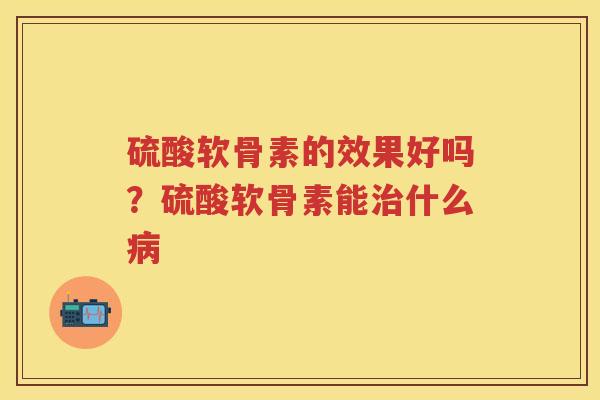 硫酸软骨素的效果好吗?硫酸软骨素能什么 硫酸软骨素的效果好吗?硫酸软骨素能什么