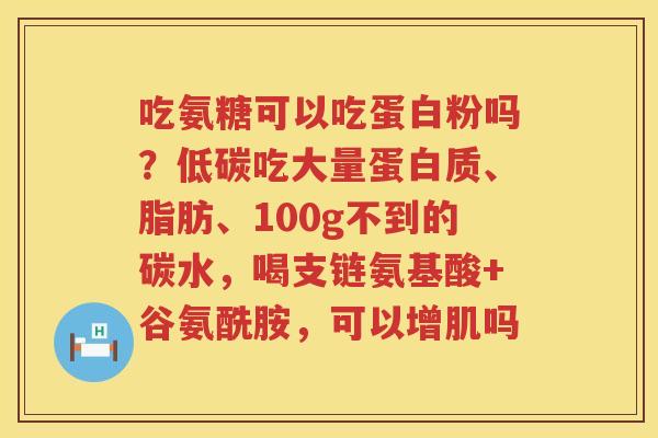 吃氨糖可以吃蛋白粉吗？低碳吃大量蛋白质、脂肪、100g不到的碳水，喝支链氨基酸+谷氨酰胺，可以增肌吗