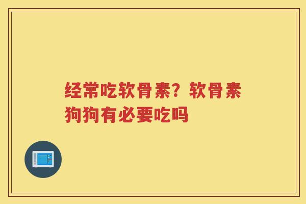 经常吃软骨素?软骨素狗狗有必要吃吗 经常吃软骨素?软骨素狗狗有必要吃吗