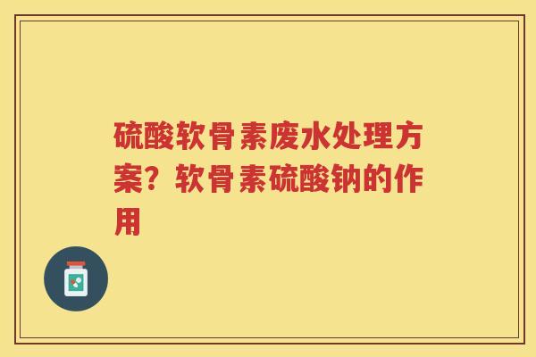 硫酸软骨素废水处理方案？软骨素硫酸钠的作用