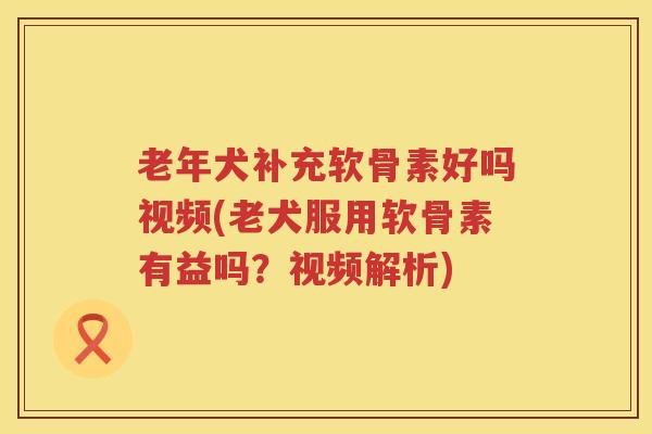 老年犬补充软骨素好吗视频(老犬服用软骨素有益吗?视频解析) 老年犬补充软骨素好吗视频(老犬服用软骨素有益吗?视频解析)