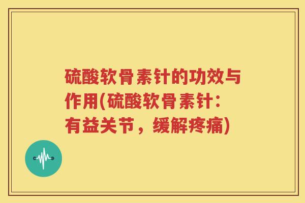 硫酸软骨素针的功效与作用(硫酸软骨素针:有益关节,缓解) 硫酸软骨素针的功效与作用(硫酸软骨素针:有益关节,缓解)