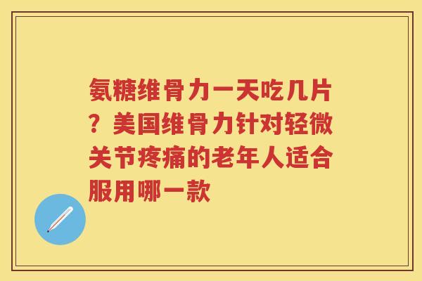 氨糖维骨力一天吃几片?美国维骨力针对轻微关节的老年人适合服用哪一款 氨糖维骨力一天吃几片?美国维骨力针对轻微关节的老年人适合服用哪一款