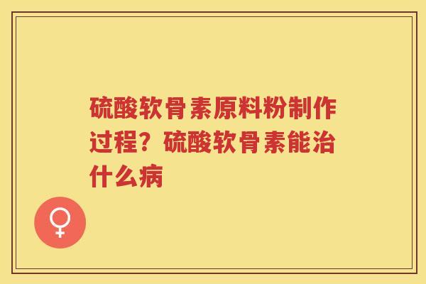 硫酸软骨素原料粉制作过程？硫酸软骨素能什么