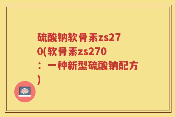 硫酸钠软骨素zs270(软骨素zs270:一种新型硫酸钠配方) 硫酸钠软骨素zs270(软骨素zs270:一种新型硫酸钠配方)