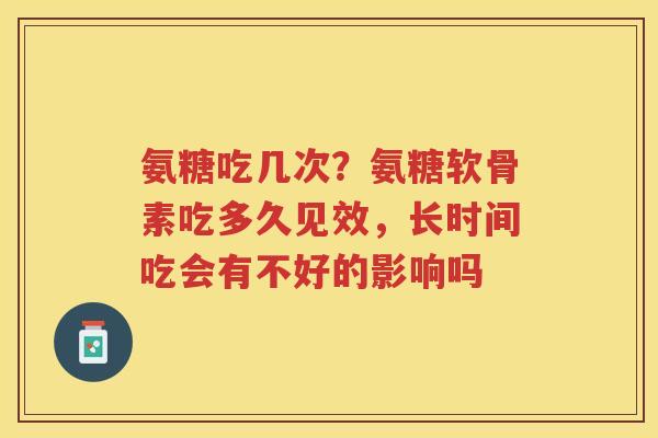 氨糖吃几次?氨糖软骨素吃多久见效,长时间吃会有不好的影响吗 氨糖吃几次?氨糖软骨素吃多久见效,长时间吃会有不好的影响吗