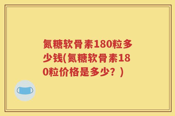 氮糖软骨素180粒多少钱(氮糖软骨素180粒价格是多少?) 氮糖软骨素180粒多少钱(氮糖软骨素180粒价格是多少?)