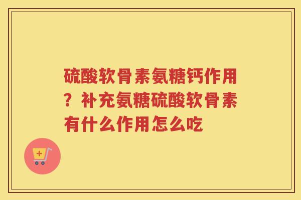 硫酸软骨素氨糖钙作用?补充氨糖硫酸软骨素有什么作用怎么吃 硫酸软骨素氨糖钙作用?补充氨糖硫酸软骨素有什么作用怎么吃