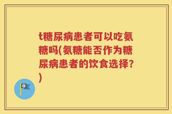 t患者可以吃氨糖吗(氨糖能否作为患者的饮食选择?) t患者可以吃氨糖吗(氨糖能否作为患者的饮食选择?)