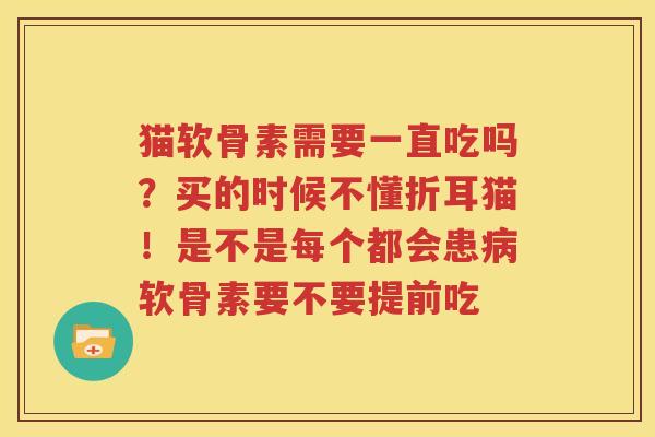 猫软骨素需要一直吃吗？买的时候不懂折耳猫！是不是每个都会患软骨素要不要提前吃