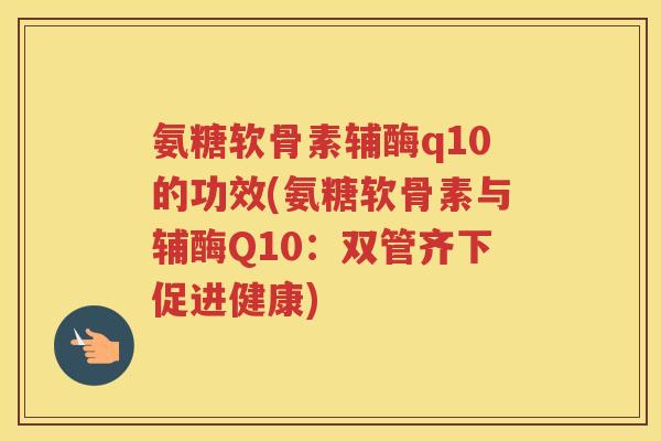 氨糖软骨素辅酶q10的功效(氨糖软骨素与辅酶Q10:双管齐下促进健康) 氨糖软骨素辅酶q10的功效(氨糖软骨素与辅酶Q10:双管齐下促进健康)