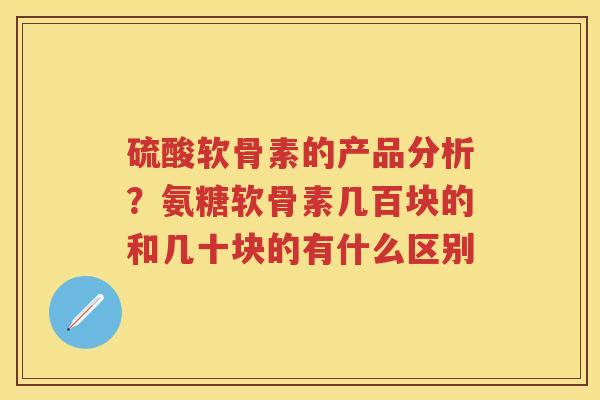 硫酸软骨素的产品分析？氨糖软骨素几百块的和几十块的有什么区别