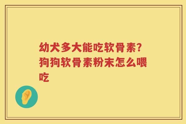 幼犬多大能吃软骨素?狗狗软骨素粉末怎么喂吃 幼犬多大能吃软骨素?狗狗软骨素粉末怎么喂吃