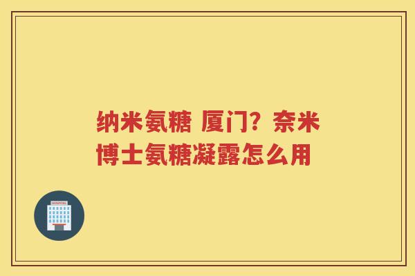 纳米氨糖 厦门?奈米博士氨糖凝露怎么用 纳米氨糖 厦门?奈米博士氨糖凝露怎么用
