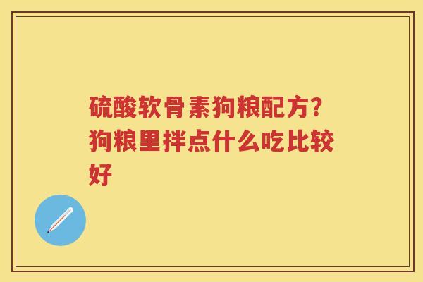 硫酸软骨素狗粮配方?狗粮里拌点什么吃比较好 硫酸软骨素狗粮配方?狗粮里拌点什么吃比较好