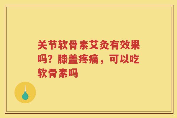 关节软骨素艾灸有效果吗？膝盖，可以吃软骨素吗