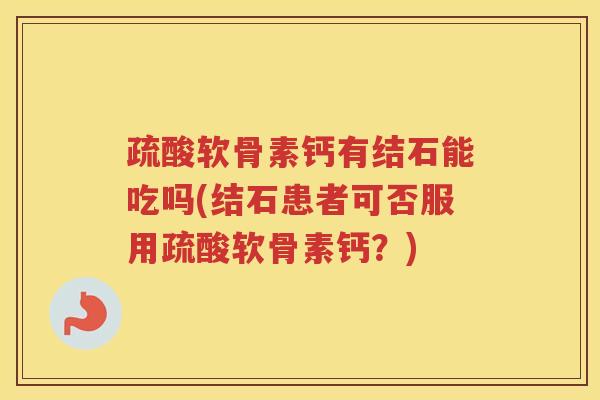 疏酸软骨素钙有结石能吃吗(结石患者可否服用疏酸软骨素钙？)