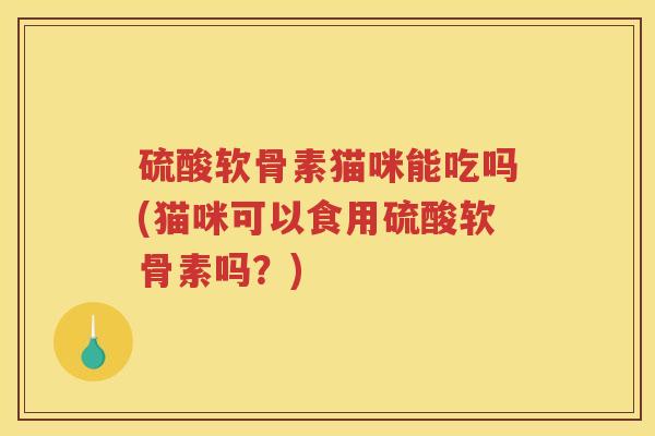 硫酸软骨素猫咪能吃吗(猫咪可以食用硫酸软骨素吗？)