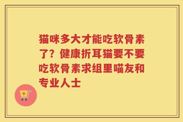 猫咪多大才能吃软骨素了?健康折耳猫要不要吃软骨素求组里喵友和专业人士 猫咪多大才能吃软骨素了?健康折耳猫要不要吃软骨素求组里喵友和专业人士