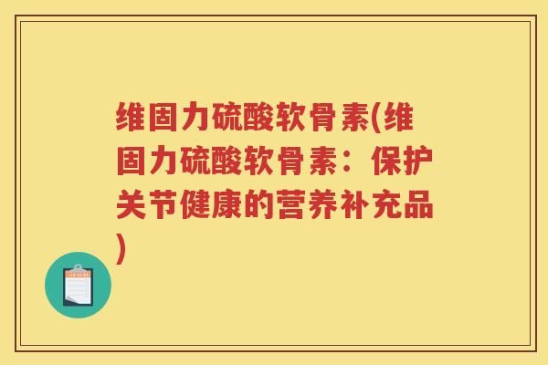 维固力硫酸软骨素(维固力硫酸软骨素:保护关节健康的营养补充品) 维固力硫酸软骨素(维固力硫酸软骨素:保护关节健康的营养补充品)