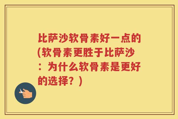 比萨沙软骨素好一点的(软骨素更胜于比萨沙：为什么软骨素是更好的选择？)