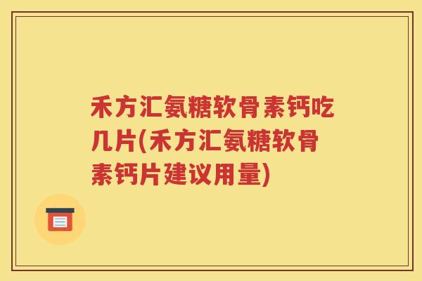禾方汇氨糖软骨素钙吃几片(禾方汇氨糖软骨素钙片建议用量) 禾方汇氨糖软骨素钙吃几片(禾方汇氨糖软骨素钙片建议用量)