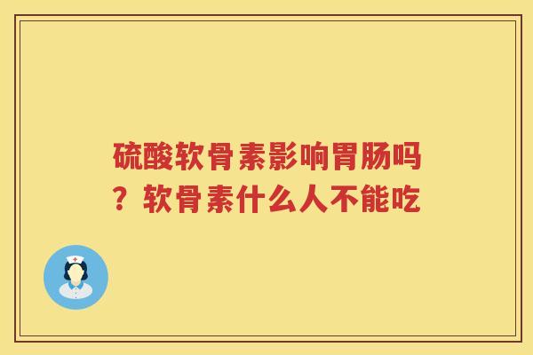 硫酸软骨素影响吗?软骨素什么人不能吃 硫酸软骨素影响吗?软骨素什么人不能吃