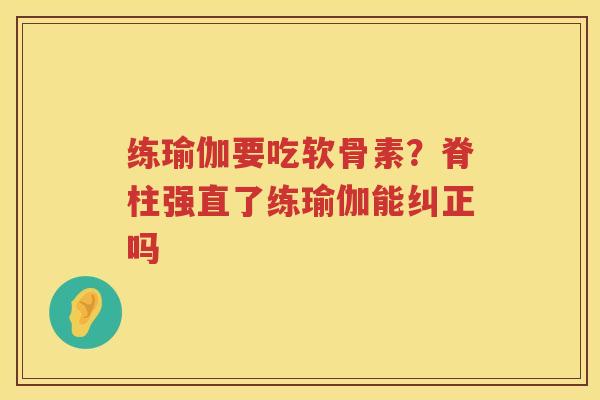 练瑜伽要吃软骨素?脊柱强直了练瑜伽能纠正吗 练瑜伽要吃软骨素?脊柱强直了练瑜伽能纠正吗