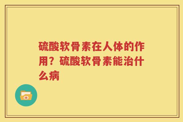 硫酸软骨素在人体的作用?硫酸软骨素能什么 硫酸软骨素在人体的作用?硫酸软骨素能什么