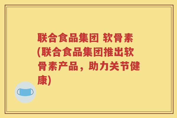 联合食品集团 软骨素(联合食品集团推出软骨素产品,助力关节健康) 联合食品集团 软骨素(联合食品集团推出软骨素产品,助力关节健康)