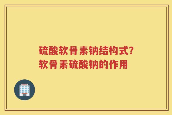 硫酸软骨素钠结构式？软骨素硫酸钠的作用