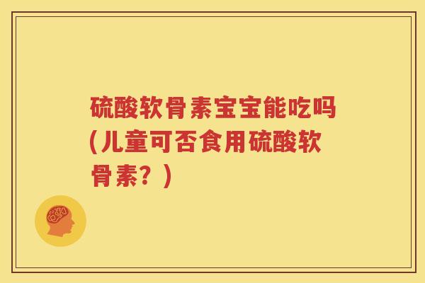 硫酸软骨素宝宝能吃吗(儿童可否食用硫酸软骨素?) 硫酸软骨素宝宝能吃吗(儿童可否食用硫酸软骨素?)