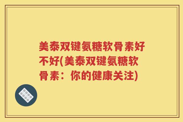 美泰双键氨糖软骨素好不好(美泰双键氨糖软骨素:你的健康关注) 美泰双键氨糖软骨素好不好(美泰双键氨糖软骨素:你的健康关注)