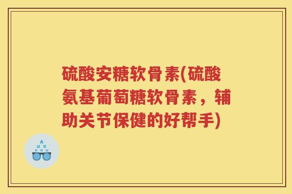 硫酸安糖软骨素(硫酸氨基葡萄糖软骨素,辅助关节保健的好帮手) 硫酸安糖软骨素(硫酸氨基葡萄糖软骨素,辅助关节保健的好帮手)