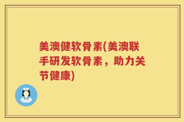 美澳健软骨素(美澳联手研发软骨素，助力关节健康)